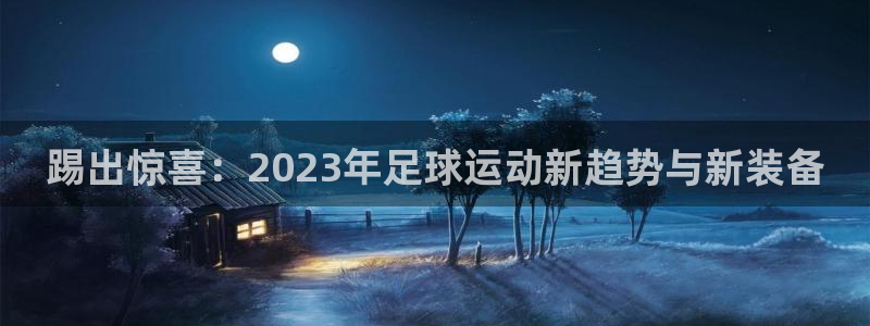 178体育赛事入口：踢出惊喜：2023年足球运动新趋势与新装备