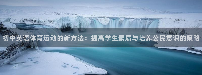 178体育客服电话：初中英语体育运动的新方法：提高学生素质与培养公民意识的策略
