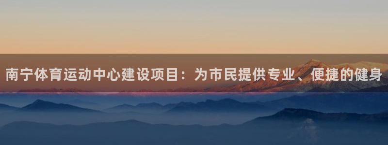 178体育app下载：南宁体育运动中心建设项目：为市民提供专业、便捷的健身