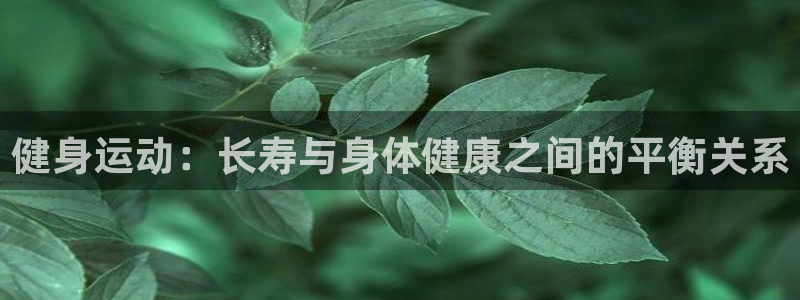 178体育客服电话95068：健身运动：长寿与身体健康之间的平衡关系