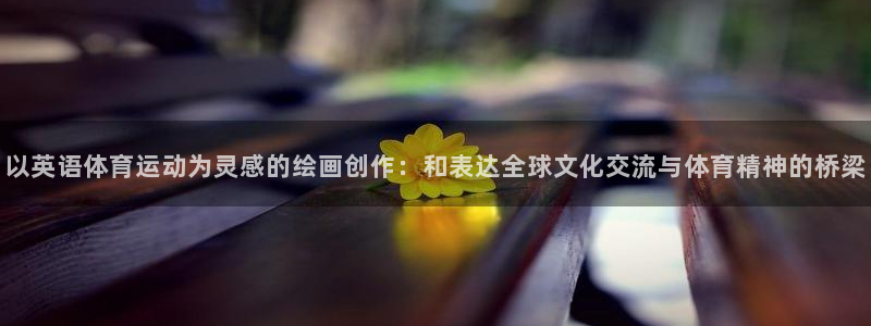 178体育赛事直播APP下载：以英语体育运动为灵感的绘画创作：和表达全球文化交流与体育精神的桥梁