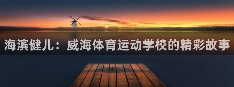178体育app网页版：海滨健儿：威海体育运动学校的精彩故事