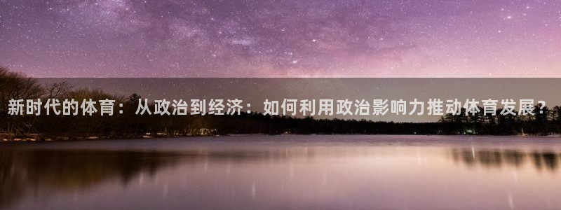 178体育在线直播官网：新时代的体育：从政治到经济：如何利用政治影响力推动体育发展？